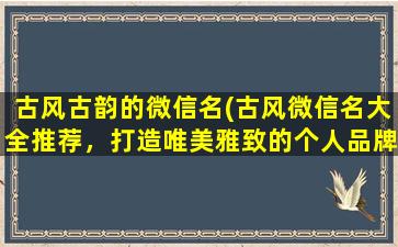 古风古韵的微信名(古风微信名大全推荐，打造唯美雅致的个人品牌)