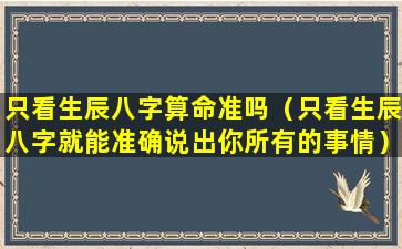 只看生辰八字算命准吗（只看生辰八字就能准确说出你所有的事情）