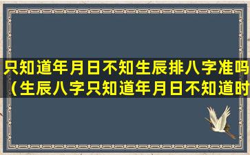 只知道年月日不知生辰排八字准吗（生辰八字只知道年月日不知道时间有用吗）