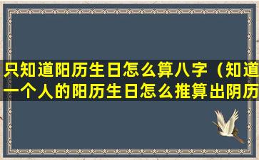 只知道阳历生日怎么算八字（知道一个人的阳历生日怎么推算出阴历生日）