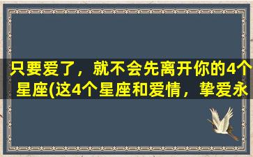 只要爱了，就不会先离开你的4个星座(这4个星座和爱情，挚爱永不分离！)