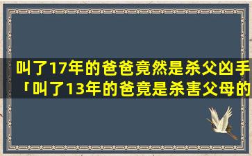 叫了17年的爸爸竟然是杀父凶手「叫了13年的爸竟是杀害父母的凶手」