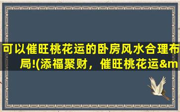 可以催旺桃花运的卧房风水合理布局!(添福聚财，催旺桃花运——卧房风水布局大揭秘！)