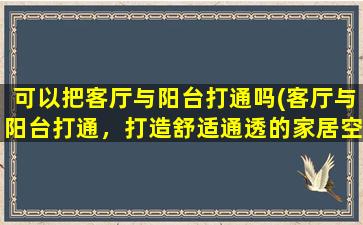 可以把客厅与阳台打通吗(客厅与阳台打通，打造舒适通透的家居空间)