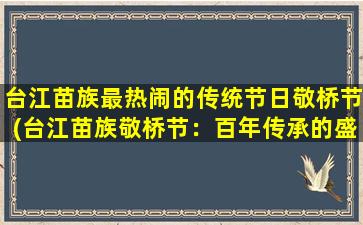 台江苗族最热闹的传统节日敬桥节(台江苗族敬桥节：百年传承的盛大民俗节庆活动)