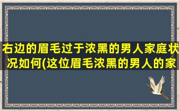 右边的眉毛过于浓黑的男人家庭状况如何(这位眉毛浓黑的男人的家庭状况如何？听他亲口道来的*令人心酸)