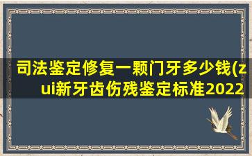 司法鉴定修复一颗门牙多少钱(zui新牙齿伤残鉴定标准2022年)