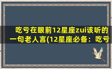 吃亏在眼前12星座zui该听的一句老人言(12星座必备：吃亏在眼前的zui重要一句老人话)