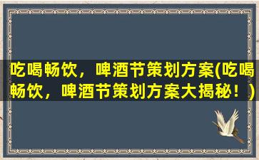 吃喝畅饮，啤酒节策划方案(吃喝畅饮，啤酒节策划方案大揭秘！)