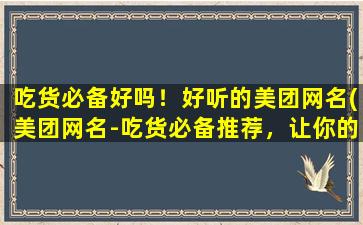 吃货必备好吗！好听的美团网名(美团网名-吃货必备推荐，让你的舌尖沉醉在美食的海洋中！)