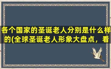 各个国家的圣诞老人分别是什么样的(全球圣诞老人形象大盘点，看看各国有哪些不同！)