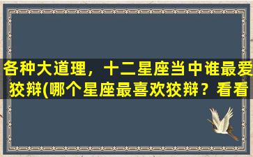 各种大道理，十二星座当中谁最爱狡辩(哪个星座最喜欢狡辩？看看各星座的大道理！)