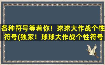 各种符号等着你！球球大作战个性符号(独家！球球大作战个性符号大盘点，让你赞叹不已)