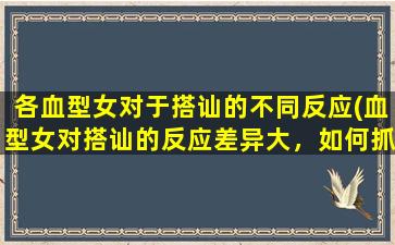 各血型女对于搭讪的不同反应(血型女对搭讪的反应差异大，如何抓住她们的心？)