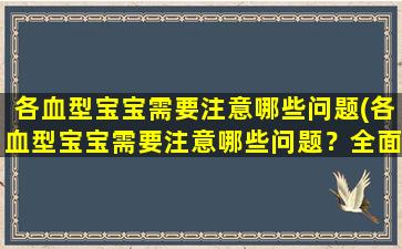 各血型宝宝需要注意哪些问题(各血型宝宝需要注意哪些问题？全面解读不同血型宝宝健康小贴士)