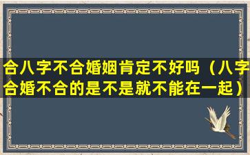 合八字不合婚姻肯定不好吗（八字合婚不合的是不是就不能在一起）