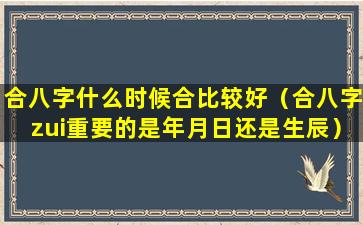 合八字什么时候合比较好（合八字zui重要的是年月日还是生辰）