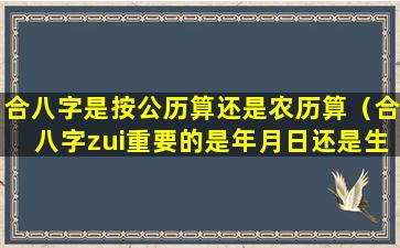 合八字是按公历算还是农历算（合八字zui重要的是年月日还是生辰）