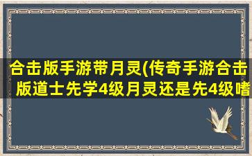 合击版手游带月灵(传奇手游合击版道士先学4级月灵还是先4级嗜血术)