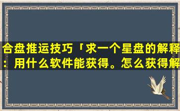 合盘推运技巧「求一个星盘的解释：用什么软件能获得。怎么获得解释说明，如何判断生辰天宫图的其你部分很有利与否」