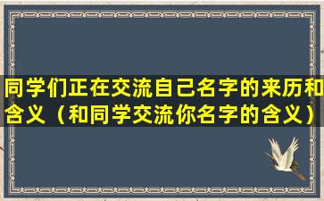 同学们正在交流自己名字的来历和含义（和同学交流你名字的含义）