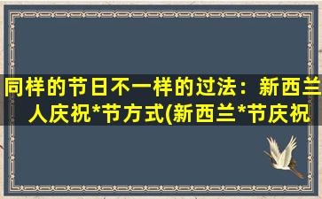 同样的节日不一样的过法：新西兰人庆祝*节方式(新西兰*节庆祝方式大不同！)