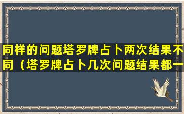 同样的问题塔罗牌占卜两次结果不同（塔罗牌占卜几次问题结果都一样）