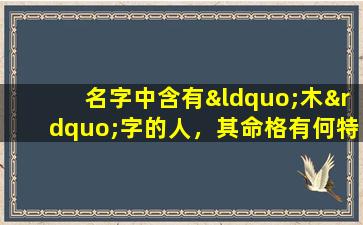 名字中含有“木”字的人，其命格有何特点