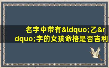 名字中带有“乙”字的女孩命格是否吉利