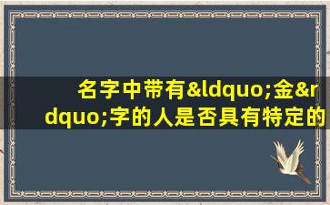 名字中带有“金”字的人是否具有特定的命格