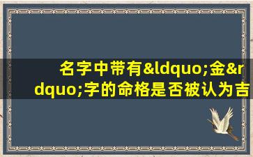 名字中带有“金”字的命格是否被认为吉利