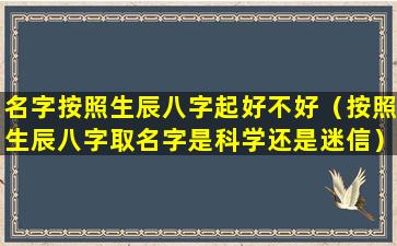 名字按照生辰八字起好不好（按照生辰八字取名字是科学还是迷信）