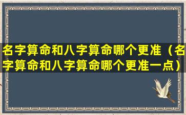 名字算命和八字算命哪个更准（名字算命和八字算命哪个更准一点）