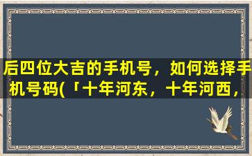 后四位大吉的手机号，如何选择手机号码(「十年河东，十年河西，手中手机号不用愁」)