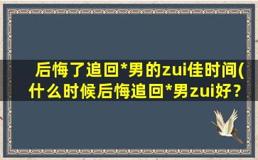 后悔了追回*男的zui佳时间(什么时候后悔追回*男zui好？)