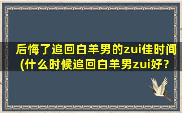 后悔了追回白羊男的zui佳时间(什么时候追回白羊男zui好？)