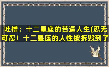 吐槽：十二星座的苦逼人生(忍无可忍！十二星座的人性被拆毁到了极点！)