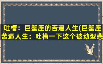 吐槽：巨蟹座的苦逼人生(巨蟹座苦逼人生：吐槽一下这个被动型悲剧玩意儿)