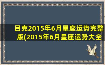 吕克2015年6月星座运势完整版(2015年6月星座运势大全，解读吉凶各异的12星座未来趋势)