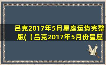 吕克2017年5月星座运势完整版(【吕克2017年5月份星座运势全解析】)