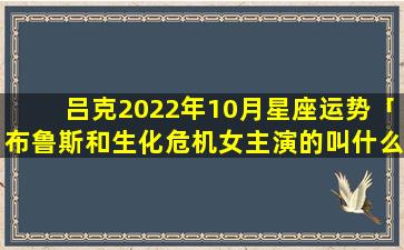 吕克2022年10月星座运势「布鲁斯和生化危机女主演的叫什么」