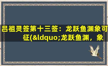 吕祖灵签第十三签：龙跃鱼渊象可征(“龙跃鱼渊，象征大吉大利”)