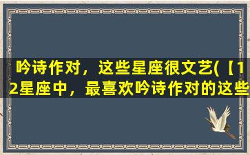 吟诗作对，这些星座很文艺(【12星座中，最喜欢吟诗作对的这些星座很文艺】)