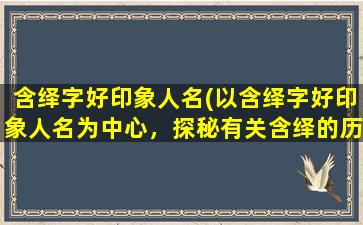 含绎字好印象人名(以含绎字好印象人名为中心，探秘有关含绎的历史故事与文化内涵)