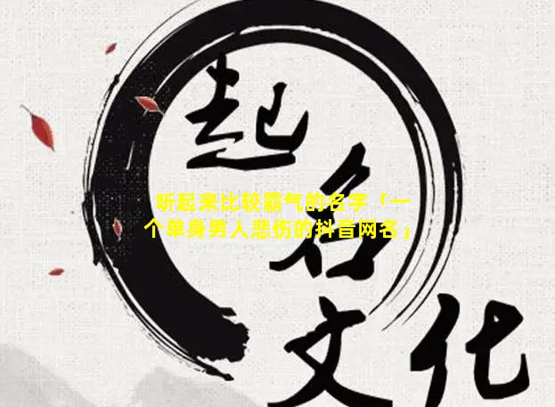 听起来比较霸气的名字「一个单身男人悲伤的抖音网名」