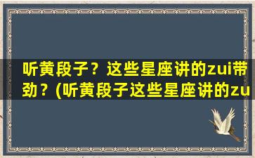 听黄段子？这些星座讲的zui带劲？(听黄段子这些星座讲的zui带劲的话）