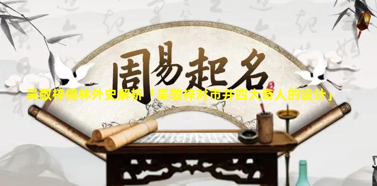 吴敬梓儒林外史解析「吴敬梓对市井四大奇人的设计」