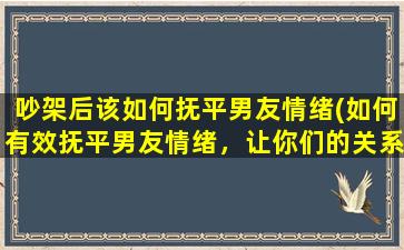 吵架后该如何抚平男友情绪(如何有效抚平男友情绪，让你们的关系更加稳固？)