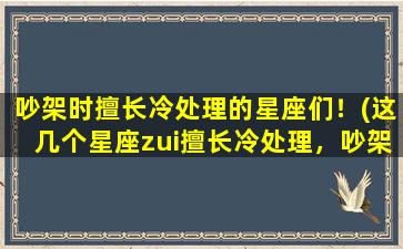 吵架时擅长冷处理的星座们！(这几个星座zui擅长冷处理，吵架对手都束手无策！)