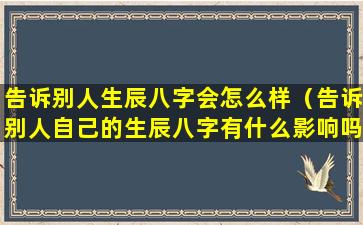 告诉别人生辰八字会怎么样（告诉别人自己的生辰八字有什么影响吗）